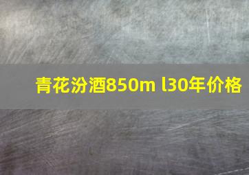 青花汾酒850m l30年价格